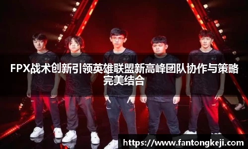 FPX战术创新引领英雄联盟新高峰团队协作与策略完美结合