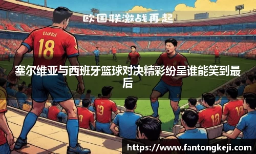 塞尔维亚与西班牙篮球对决精彩纷呈谁能笑到最后