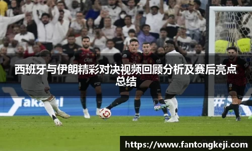 西班牙与伊朗精彩对决视频回顾分析及赛后亮点总结