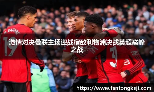 激情对决曼联主场迎战宿敌利物浦决战英超巅峰之战