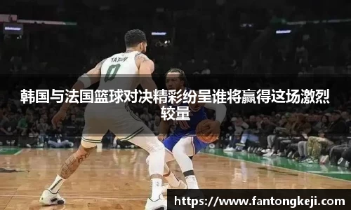 韩国与法国篮球对决精彩纷呈谁将赢得这场激烈较量