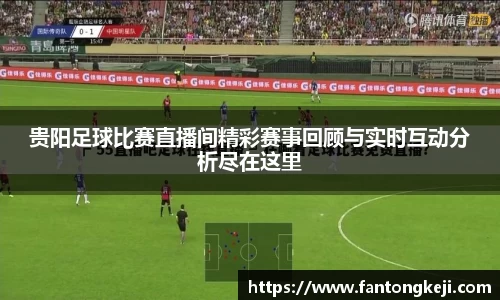 贵阳足球比赛直播间精彩赛事回顾与实时互动分析尽在这里