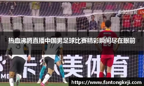 热血沸腾直播中国男足球比赛精彩瞬间尽在眼前