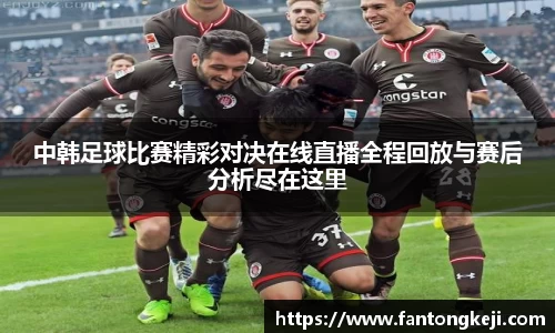 中韩足球比赛精彩对决在线直播全程回放与赛后分析尽在这里