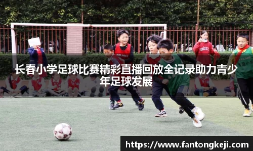 长春小学足球比赛精彩直播回放全记录助力青少年足球发展