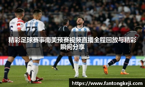 精彩足球赛事南美预赛视频直播全程回放与精彩瞬间分享