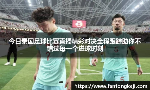 今日泰国足球比赛直播精彩对决全程跟踪助你不错过每一个进球时刻