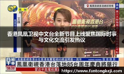 香港凤凰卫视中文台全新节目上线聚焦国际时事与文化交流引发热议