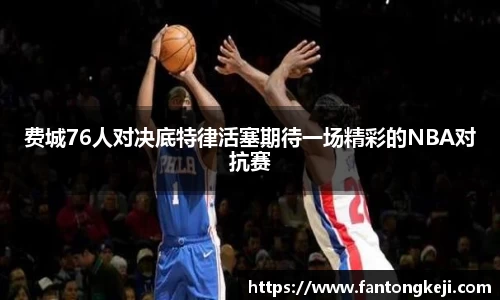费城76人对决底特律活塞期待一场精彩的NBA对抗赛