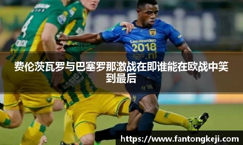 费伦茨瓦罗与巴塞罗那激战在即谁能在欧战中笑到最后