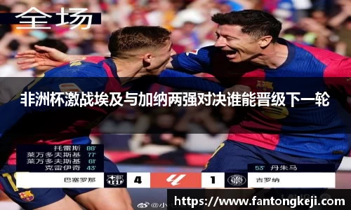 非洲杯激战埃及与加纳两强对决谁能晋级下一轮